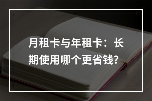 月租卡与年租卡：长期使用哪个更省钱？