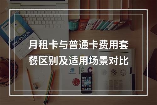 月租卡与普通卡费用套餐区别及适用场景对比