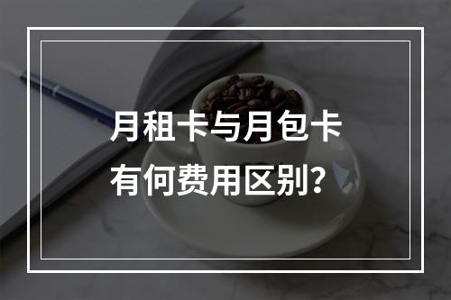 月租卡与月包卡有何费用区别？