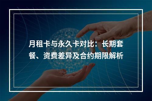 月租卡与永久卡对比：长期套餐、资费差异及合约期限解析