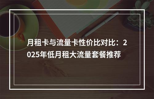 月租卡与流量卡性价比对比：2025年低月租大流量套餐推荐