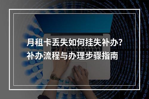 月租卡丢失如何挂失补办？补办流程与办理步骤指南