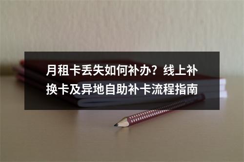 月租卡丢失如何补办？线上补换卡及异地自助补卡流程指南
