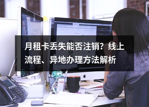 月租卡丢失能否注销？线上流程、异地办理方法解析
