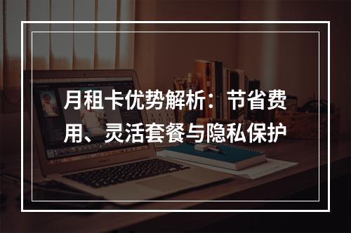 月租卡优势解析：节省费用、灵活套餐与隐私保护