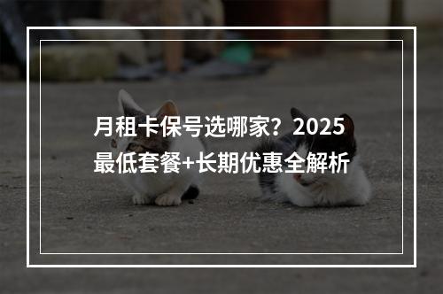 月租卡保号选哪家？2025最低套餐+长期优惠全解析