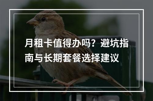 月租卡值得办吗？避坑指南与长期套餐选择建议