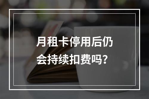 月租卡停用后仍会持续扣费吗？