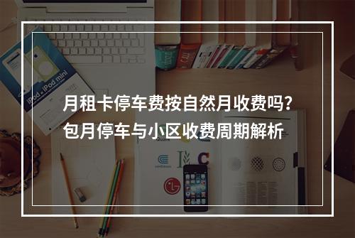 月租卡停车费按自然月收费吗？包月停车与小区收费周期解析