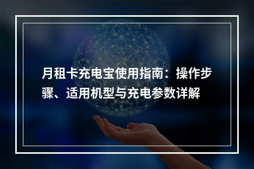 月租卡充电宝使用指南：操作步骤、适用机型与充电参数详解
