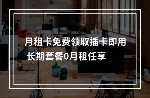 月租卡免费领取插卡即用 长期套餐0月租任享