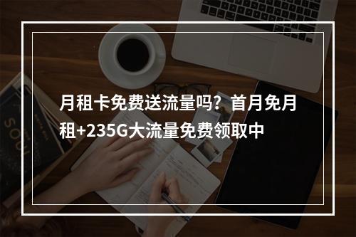 月租卡免费送流量吗？首月免月租+235G大流量免费领取中