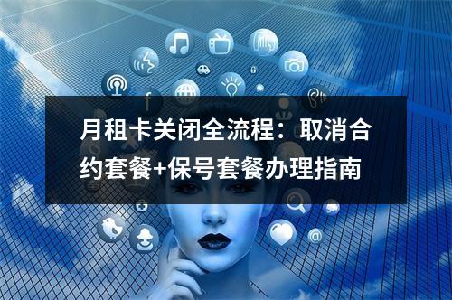 月租卡关闭全流程：取消合约套餐+保号套餐办理指南