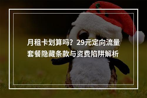 月租卡划算吗？29元定向流量套餐隐藏条款与资费陷阱解析