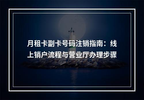 月租卡副卡号码注销指南：线上销户流程与营业厅办理步骤