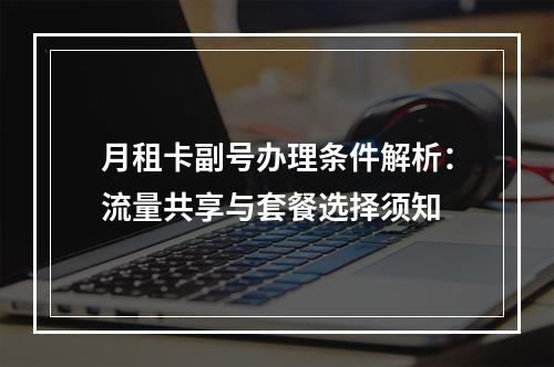 月租卡副号办理条件解析：流量共享与套餐选择须知