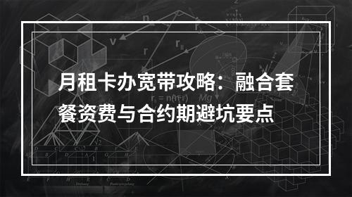 月租卡办宽带攻略：融合套餐资费与合约期避坑要点