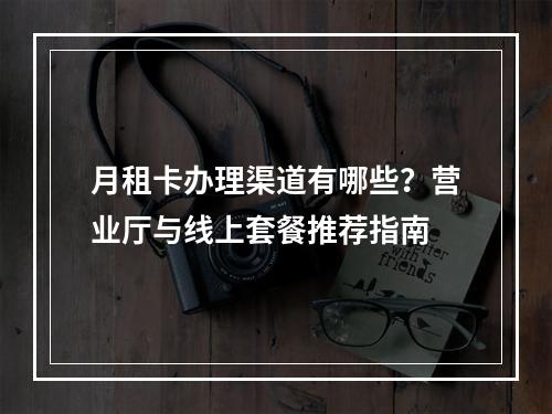 月租卡办理渠道有哪些？营业厅与线上套餐推荐指南