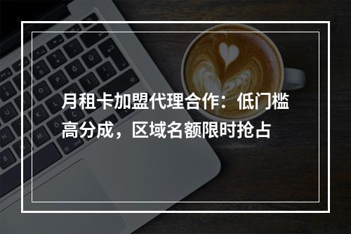 月租卡加盟代理合作：低门槛高分成，区域名额限时抢占