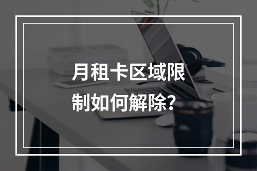 月租卡区域限制如何解除？