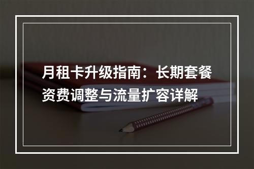 月租卡升级指南：长期套餐资费调整与流量扩容详解