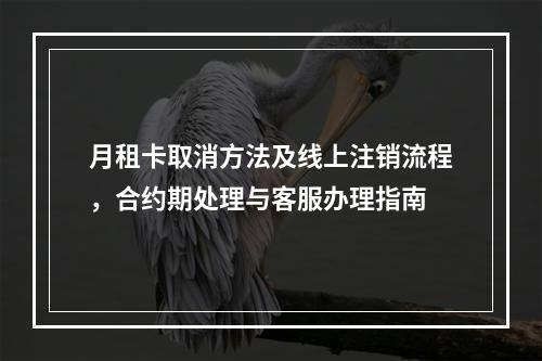 月租卡取消方法及线上注销流程，合约期处理与客服办理指南