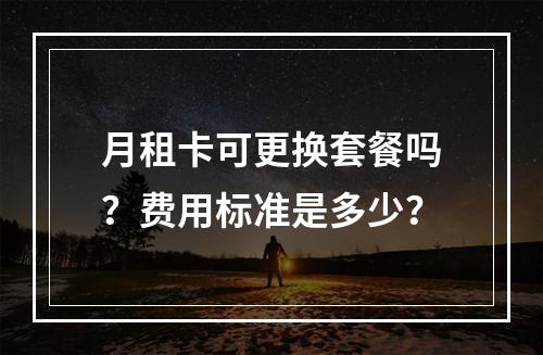 月租卡可更换套餐吗？费用标准是多少？