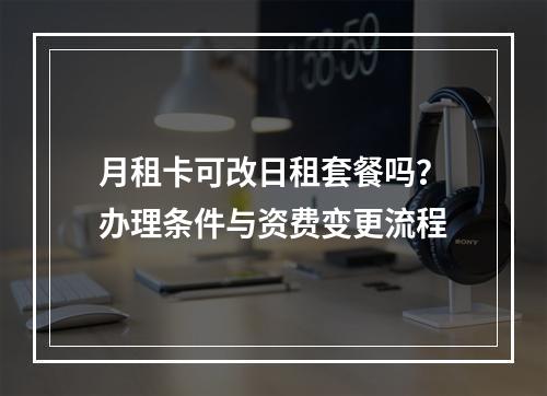 月租卡可改日租套餐吗？办理条件与资费变更流程