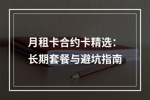 月租卡合约卡精选：长期套餐与避坑指南