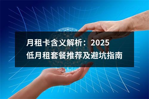 月租卡含义解析：2025低月租套餐推荐及避坑指南