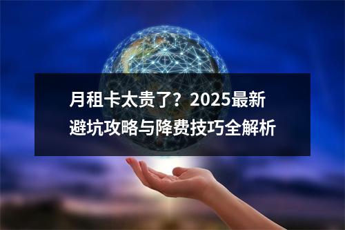 月租卡太贵了？2025最新避坑攻略与降费技巧全解析
