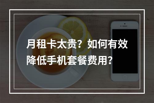 月租卡太贵？如何有效降低手机套餐费用？