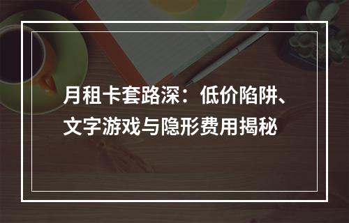 月租卡套路深：低价陷阱、文字游戏与隐形费用揭秘