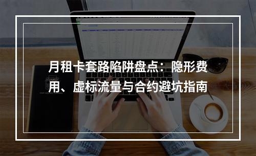 月租卡套路陷阱盘点：隐形费用、虚标流量与合约避坑指南