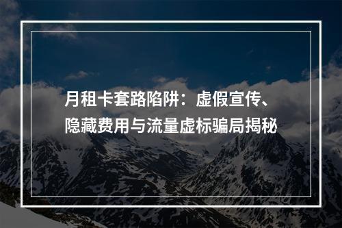 月租卡套路陷阱：虚假宣传、隐藏费用与流量虚标骗局揭秘