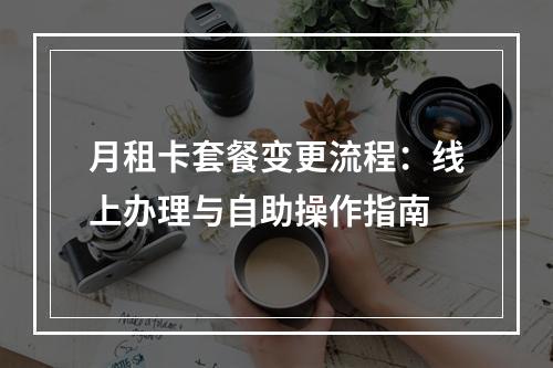 月租卡套餐变更流程：线上办理与自助操作指南