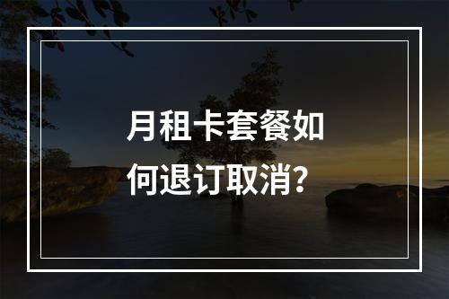 月租卡套餐如何退订取消？