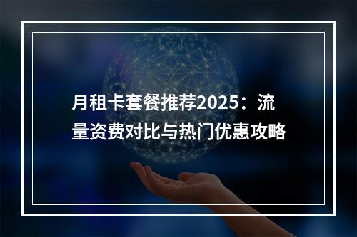 月租卡套餐推荐2025：流量资费对比与热门优惠攻略