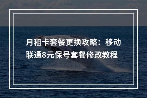 月租卡套餐更换攻略：移动联通8元保号套餐修改教程