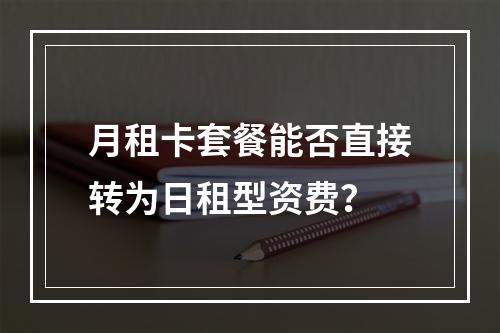 月租卡套餐能否直接转为日租型资费？