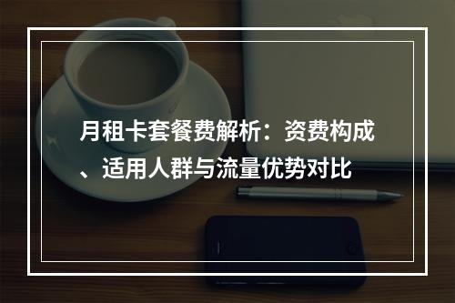 月租卡套餐费解析：资费构成、适用人群与流量优势对比