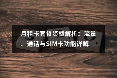 月租卡套餐资费解析：流量、通话与SIM卡功能详解