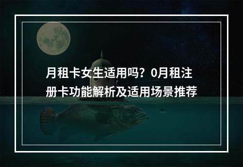 月租卡女生适用吗？0月租注册卡功能解析及适用场景推荐