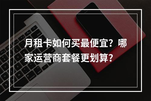 月租卡如何买最便宜？哪家运营商套餐更划算？