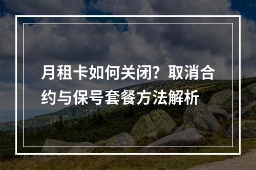 月租卡如何关闭？取消合约与保号套餐方法解析