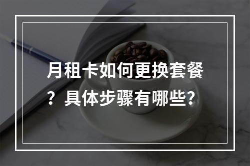 月租卡如何更换套餐？具体步骤有哪些？