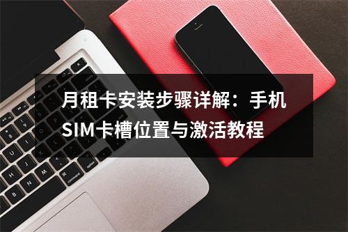 月租卡安装步骤详解：手机SIM卡槽位置与激活教程