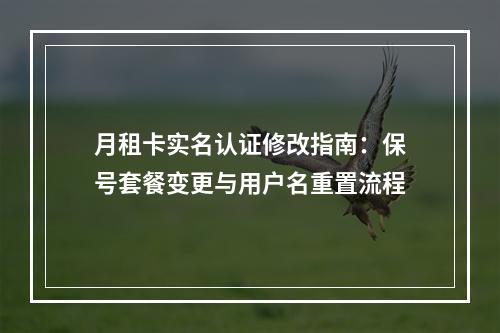 月租卡实名认证修改指南：保号套餐变更与用户名重置流程