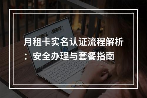 月租卡实名认证流程解析：安全办理与套餐指南