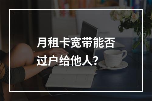月租卡宽带能否过户给他人？